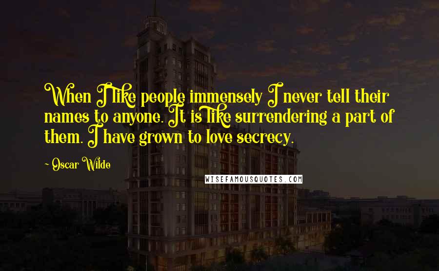 Oscar Wilde Quotes: When I like people immensely I never tell their names to anyone. It is like surrendering a part of them. I have grown to love secrecy.