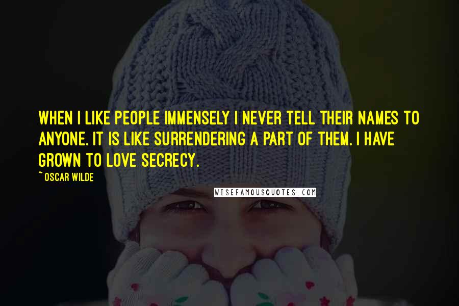 Oscar Wilde Quotes: When I like people immensely I never tell their names to anyone. It is like surrendering a part of them. I have grown to love secrecy.