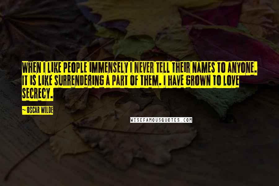 Oscar Wilde Quotes: When I like people immensely I never tell their names to anyone. It is like surrendering a part of them. I have grown to love secrecy.