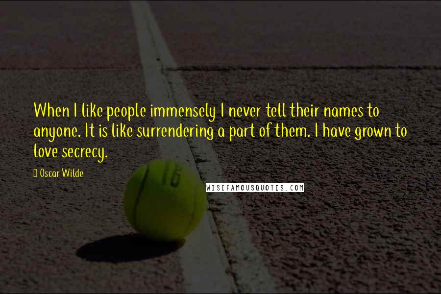 Oscar Wilde Quotes: When I like people immensely I never tell their names to anyone. It is like surrendering a part of them. I have grown to love secrecy.