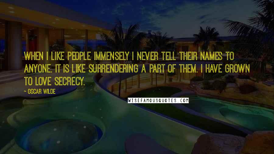 Oscar Wilde Quotes: When I like people immensely I never tell their names to anyone. It is like surrendering a part of them. I have grown to love secrecy.