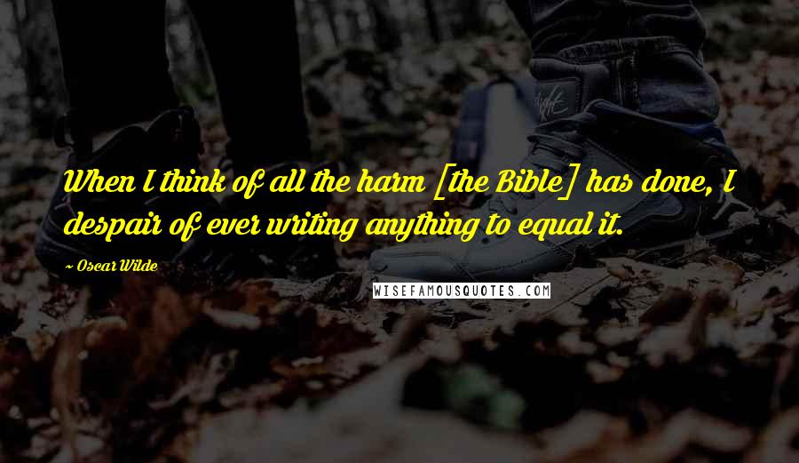 Oscar Wilde Quotes: When I think of all the harm [the Bible] has done, I despair of ever writing anything to equal it.