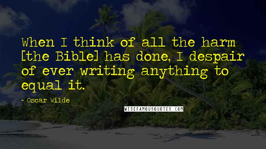 Oscar Wilde Quotes: When I think of all the harm [the Bible] has done, I despair of ever writing anything to equal it.