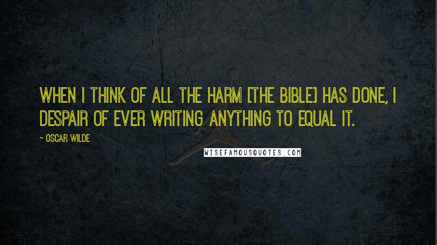 Oscar Wilde Quotes: When I think of all the harm [the Bible] has done, I despair of ever writing anything to equal it.