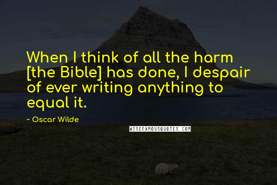 Oscar Wilde Quotes: When I think of all the harm [the Bible] has done, I despair of ever writing anything to equal it.