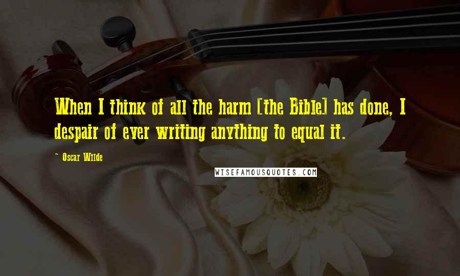 Oscar Wilde Quotes: When I think of all the harm [the Bible] has done, I despair of ever writing anything to equal it.
