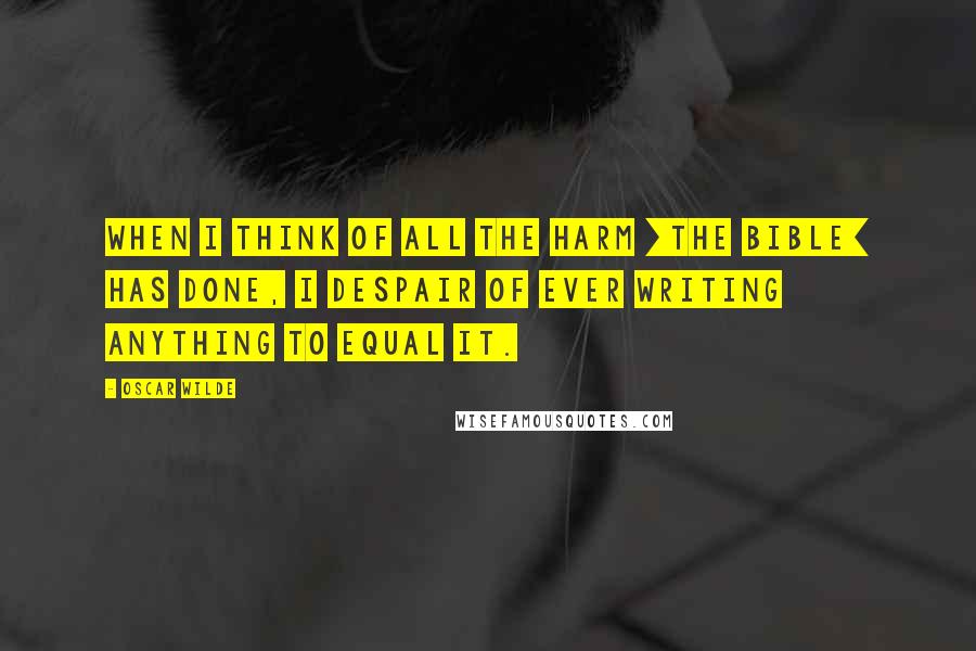 Oscar Wilde Quotes: When I think of all the harm [the Bible] has done, I despair of ever writing anything to equal it.