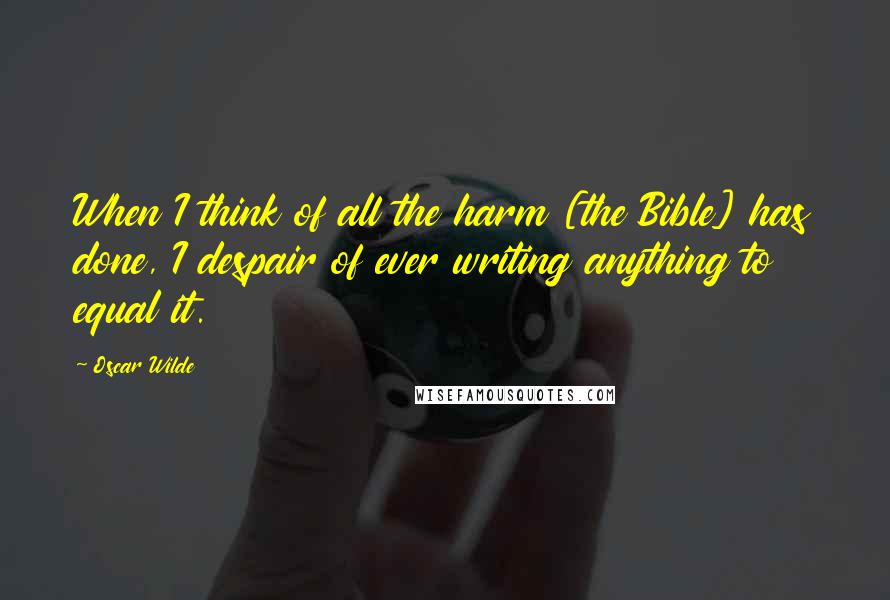 Oscar Wilde Quotes: When I think of all the harm [the Bible] has done, I despair of ever writing anything to equal it.