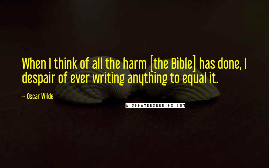 Oscar Wilde Quotes: When I think of all the harm [the Bible] has done, I despair of ever writing anything to equal it.