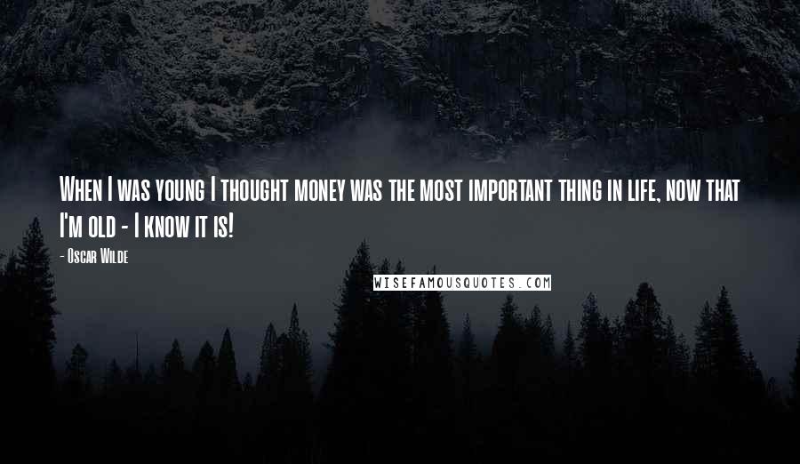 Oscar Wilde Quotes: When I was young I thought money was the most important thing in life, now that I'm old - I know it is!
