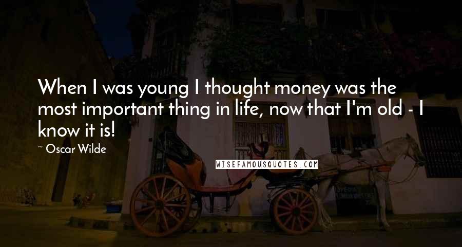 Oscar Wilde Quotes: When I was young I thought money was the most important thing in life, now that I'm old - I know it is!