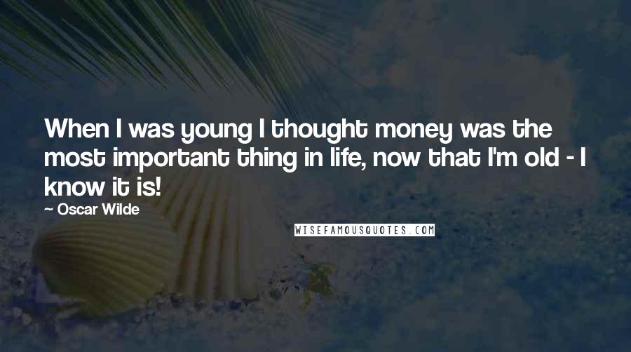 Oscar Wilde Quotes: When I was young I thought money was the most important thing in life, now that I'm old - I know it is!
