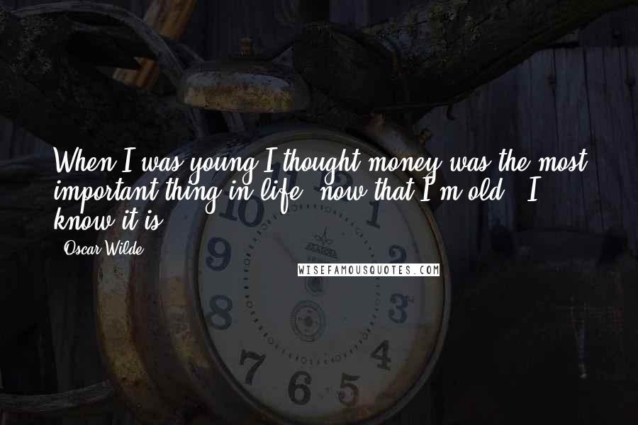 Oscar Wilde Quotes: When I was young I thought money was the most important thing in life, now that I'm old - I know it is!