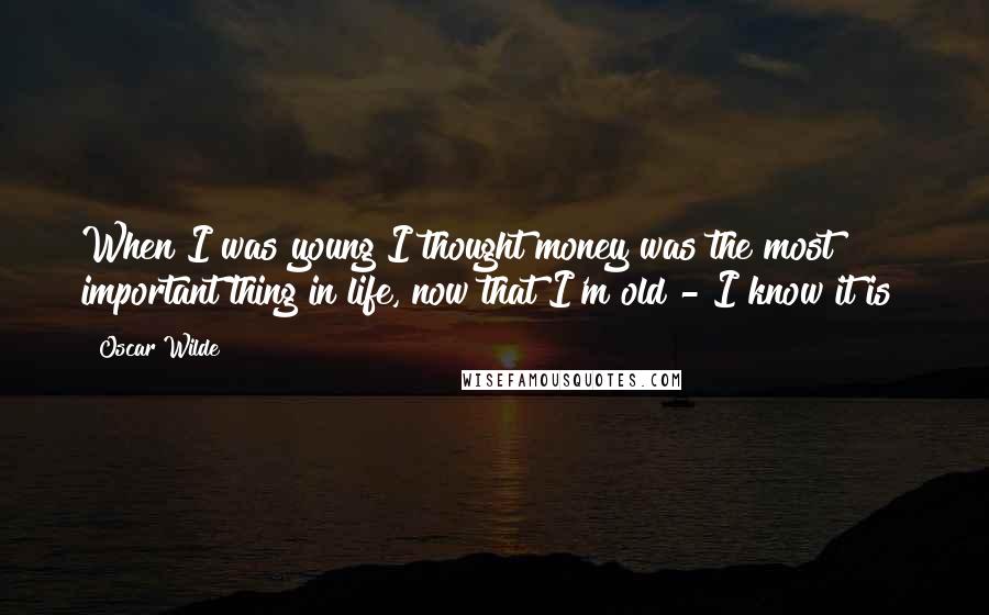 Oscar Wilde Quotes: When I was young I thought money was the most important thing in life, now that I'm old - I know it is!