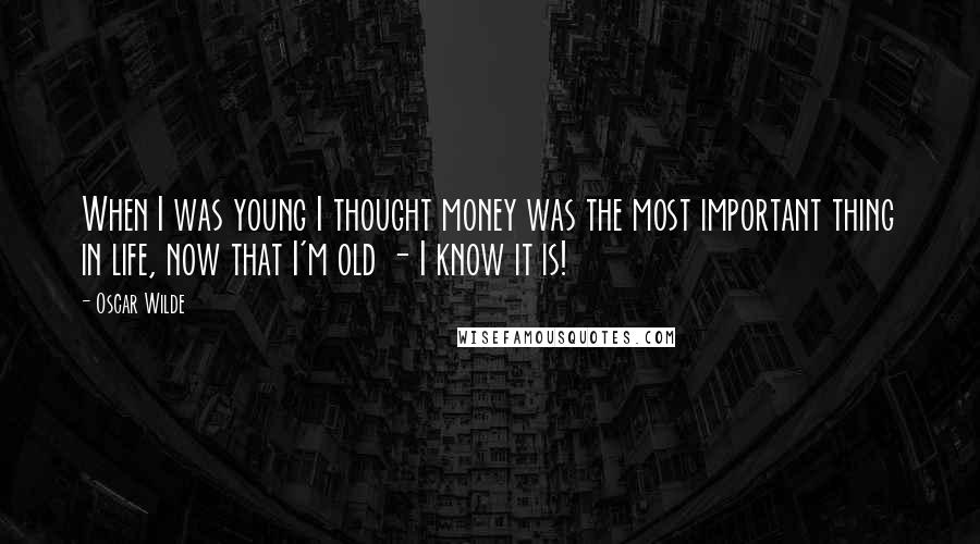 Oscar Wilde Quotes: When I was young I thought money was the most important thing in life, now that I'm old - I know it is!
