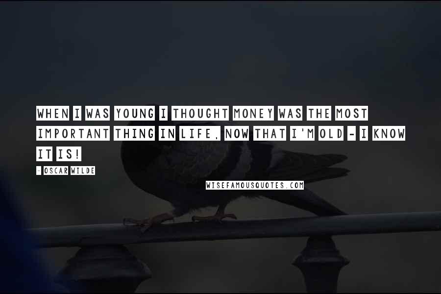 Oscar Wilde Quotes: When I was young I thought money was the most important thing in life, now that I'm old - I know it is!