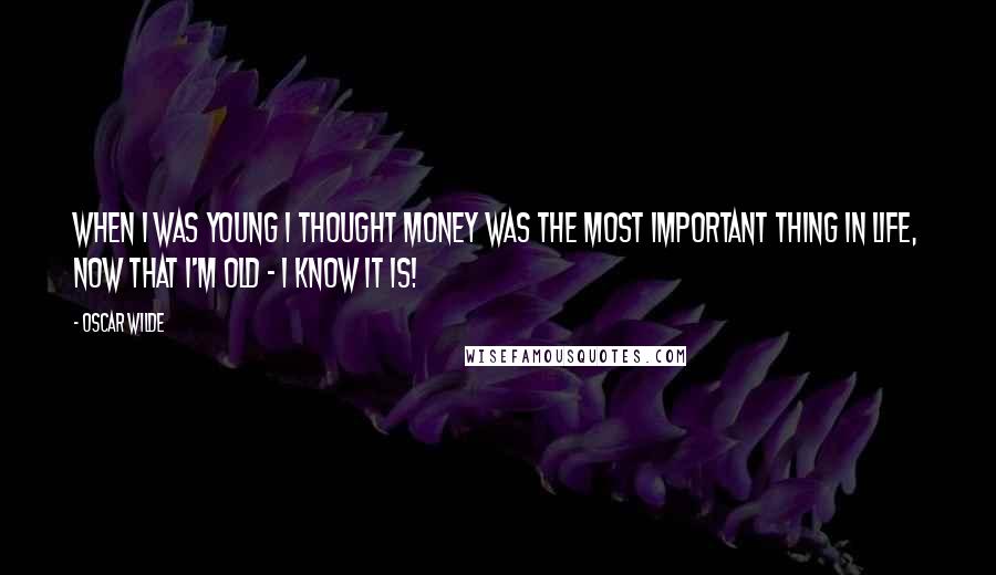 Oscar Wilde Quotes: When I was young I thought money was the most important thing in life, now that I'm old - I know it is!