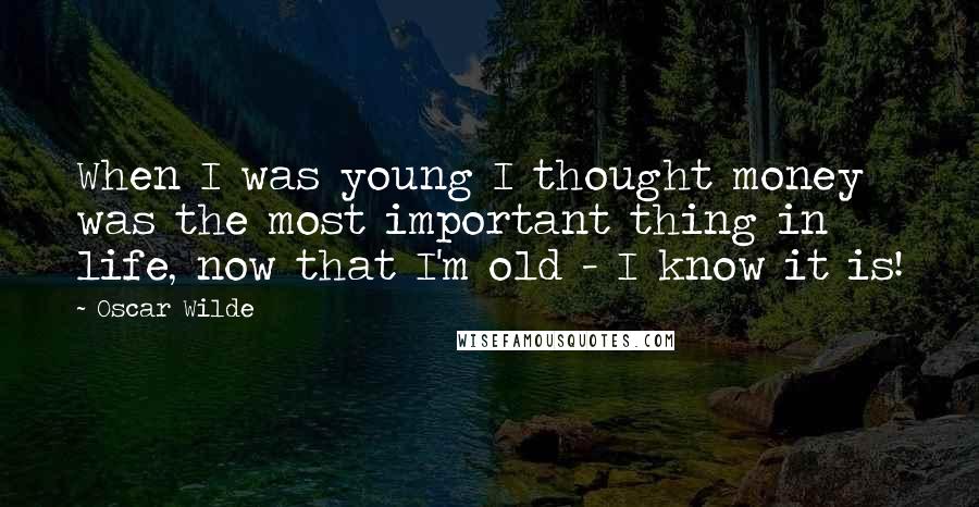 Oscar Wilde Quotes: When I was young I thought money was the most important thing in life, now that I'm old - I know it is!