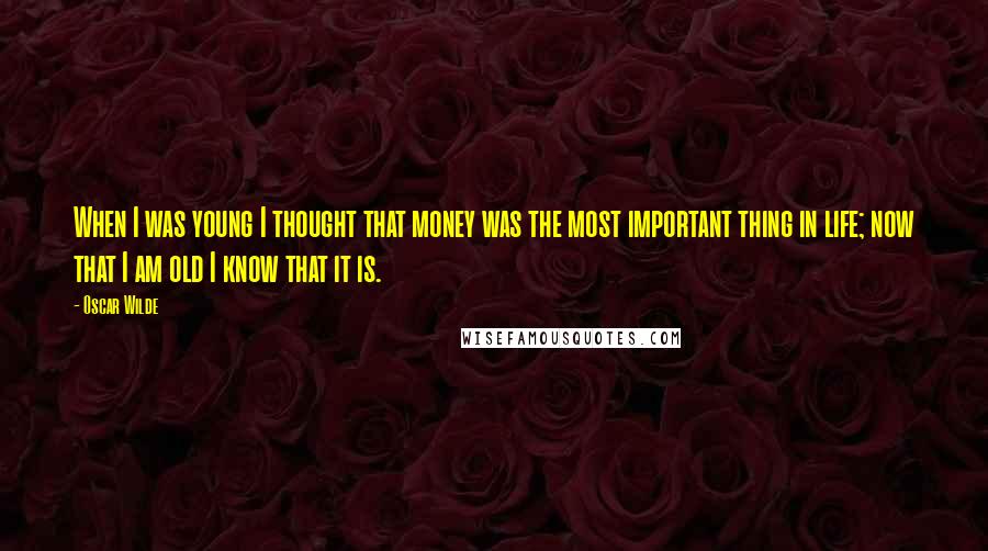 Oscar Wilde Quotes: When I was young I thought that money was the most important thing in life; now that I am old I know that it is.