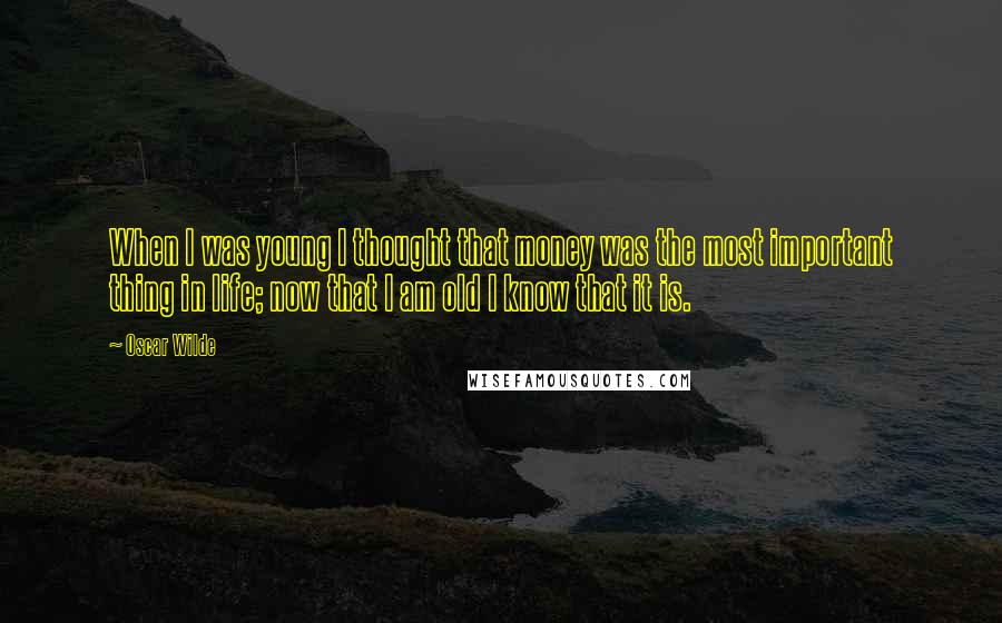 Oscar Wilde Quotes: When I was young I thought that money was the most important thing in life; now that I am old I know that it is.