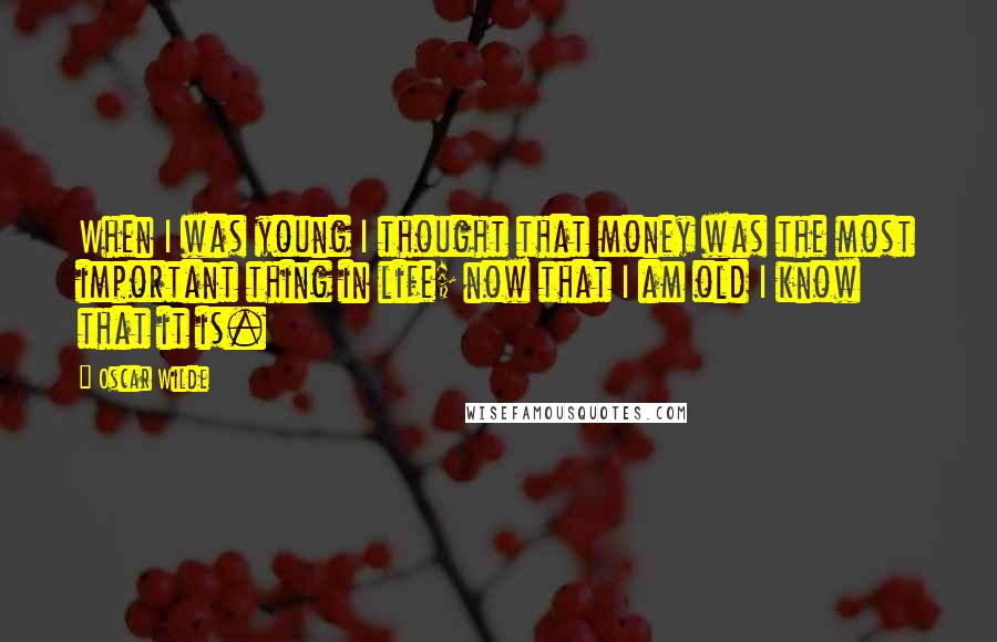 Oscar Wilde Quotes: When I was young I thought that money was the most important thing in life; now that I am old I know that it is.