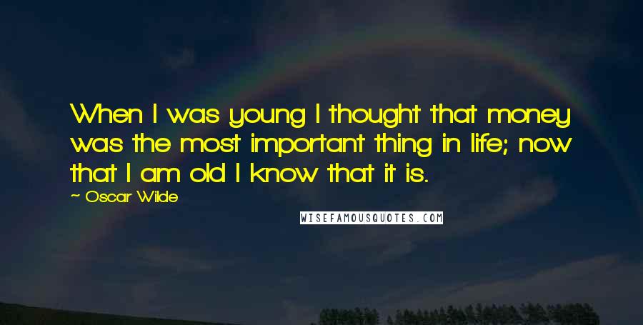 Oscar Wilde Quotes: When I was young I thought that money was the most important thing in life; now that I am old I know that it is.