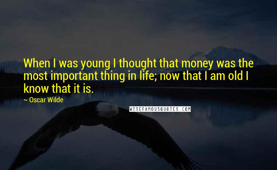 Oscar Wilde Quotes: When I was young I thought that money was the most important thing in life; now that I am old I know that it is.
