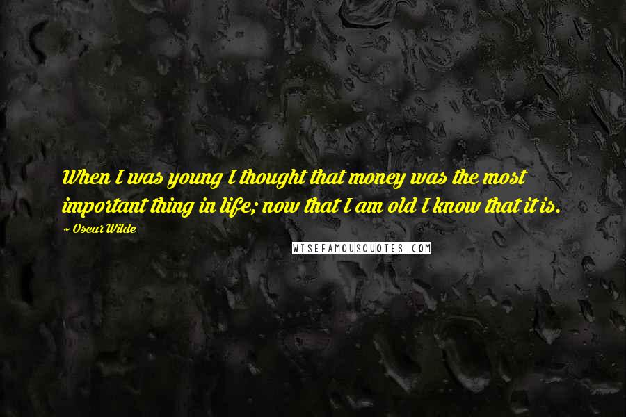 Oscar Wilde Quotes: When I was young I thought that money was the most important thing in life; now that I am old I know that it is.