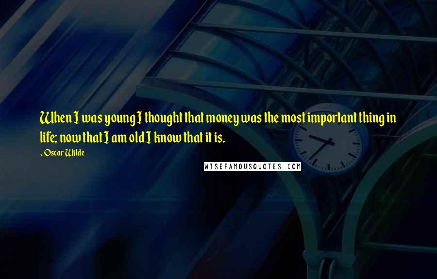 Oscar Wilde Quotes: When I was young I thought that money was the most important thing in life; now that I am old I know that it is.