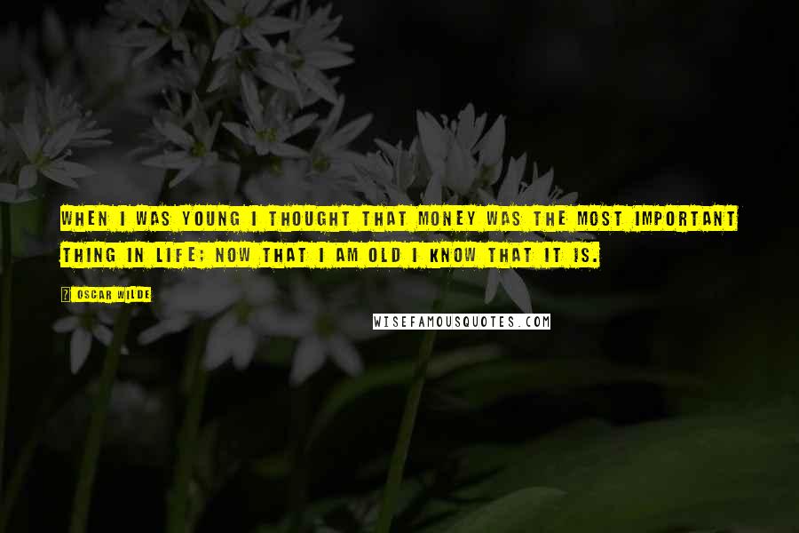 Oscar Wilde Quotes: When I was young I thought that money was the most important thing in life; now that I am old I know that it is.