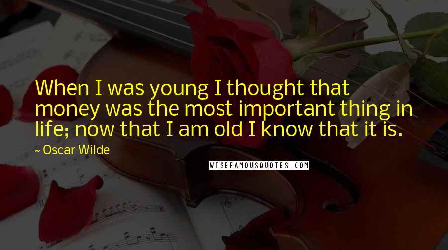 Oscar Wilde Quotes: When I was young I thought that money was the most important thing in life; now that I am old I know that it is.