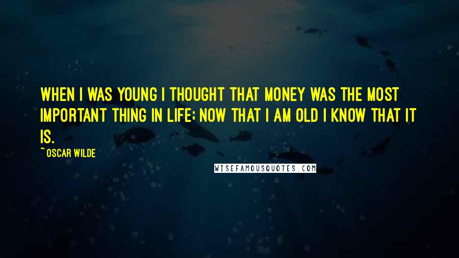 Oscar Wilde Quotes: When I was young I thought that money was the most important thing in life; now that I am old I know that it is.