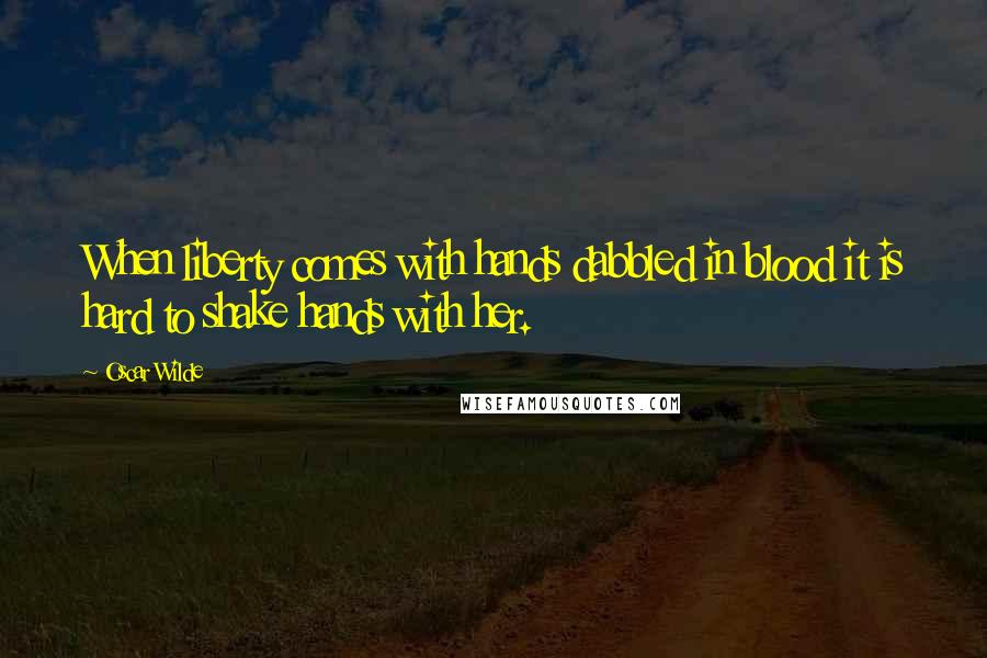 Oscar Wilde Quotes: When liberty comes with hands dabbled in blood it is hard to shake hands with her.