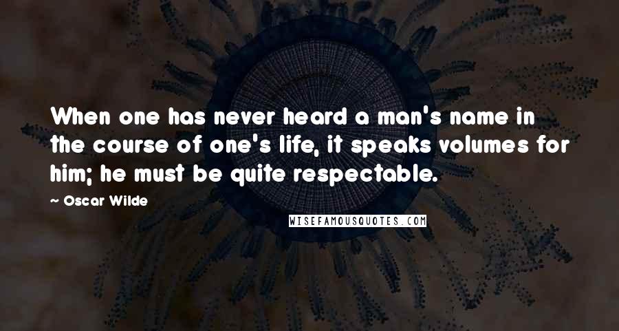 Oscar Wilde Quotes: When one has never heard a man's name in the course of one's life, it speaks volumes for him; he must be quite respectable.