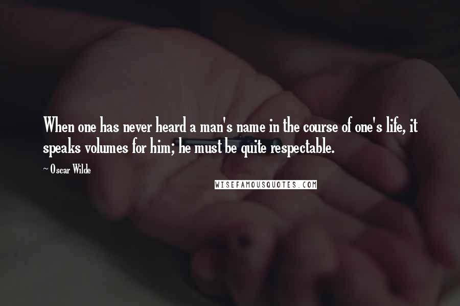 Oscar Wilde Quotes: When one has never heard a man's name in the course of one's life, it speaks volumes for him; he must be quite respectable.