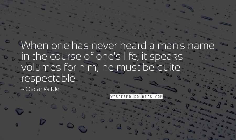 Oscar Wilde Quotes: When one has never heard a man's name in the course of one's life, it speaks volumes for him; he must be quite respectable.