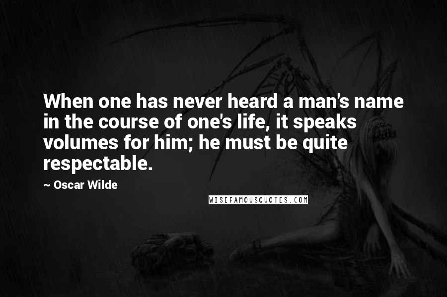 Oscar Wilde Quotes: When one has never heard a man's name in the course of one's life, it speaks volumes for him; he must be quite respectable.