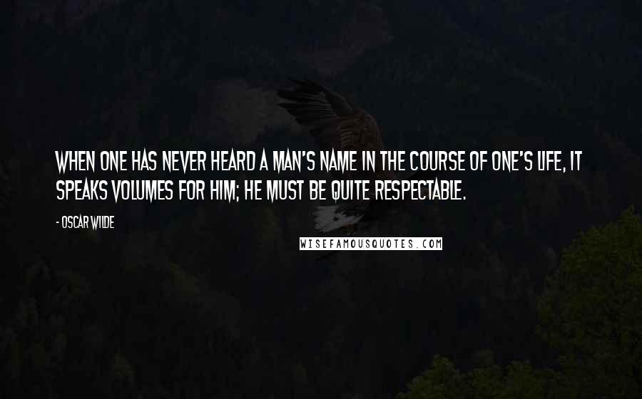 Oscar Wilde Quotes: When one has never heard a man's name in the course of one's life, it speaks volumes for him; he must be quite respectable.