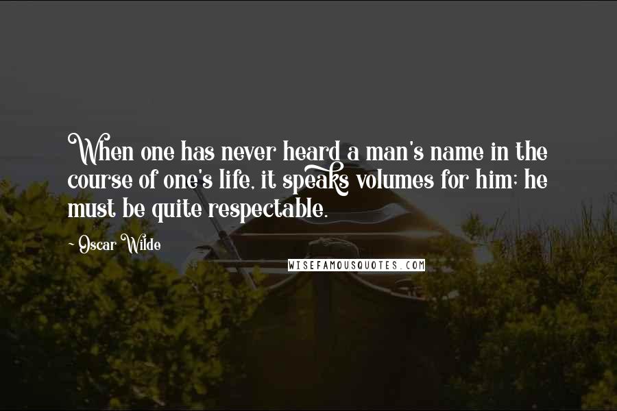 Oscar Wilde Quotes: When one has never heard a man's name in the course of one's life, it speaks volumes for him; he must be quite respectable.