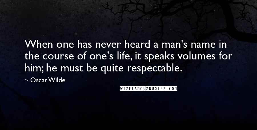 Oscar Wilde Quotes: When one has never heard a man's name in the course of one's life, it speaks volumes for him; he must be quite respectable.