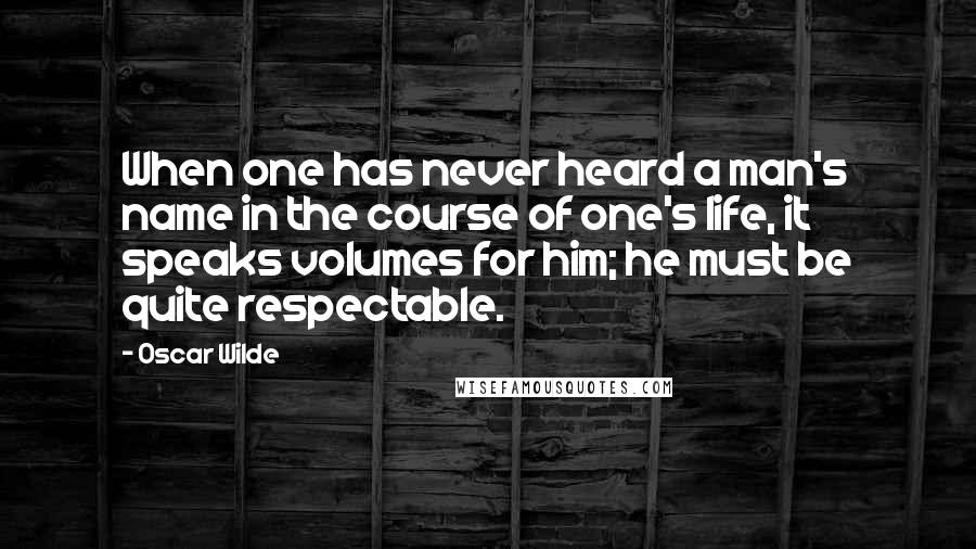 Oscar Wilde Quotes: When one has never heard a man's name in the course of one's life, it speaks volumes for him; he must be quite respectable.