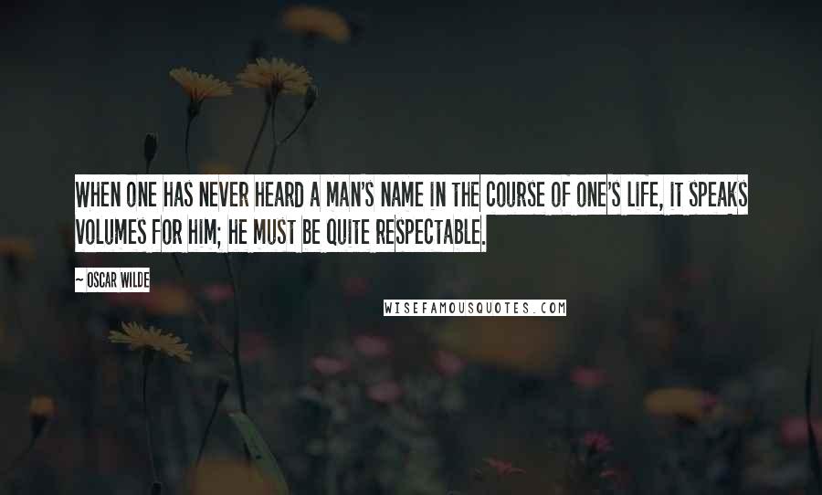 Oscar Wilde Quotes: When one has never heard a man's name in the course of one's life, it speaks volumes for him; he must be quite respectable.