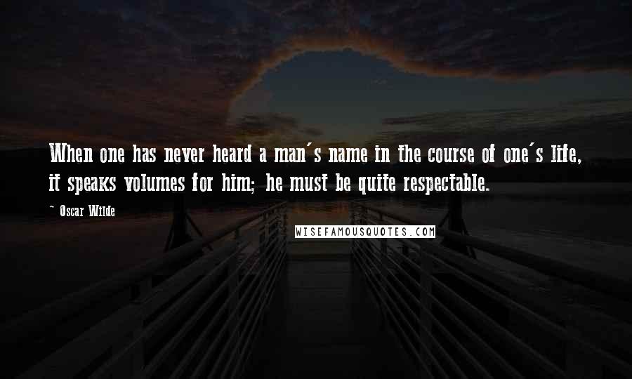 Oscar Wilde Quotes: When one has never heard a man's name in the course of one's life, it speaks volumes for him; he must be quite respectable.