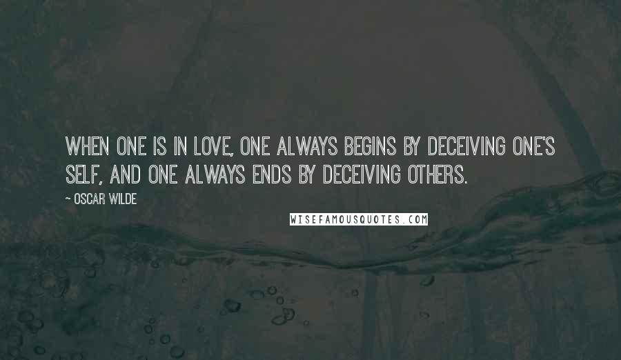 Oscar Wilde Quotes: When one is in love, one always begins by deceiving one's self, and one always ends by deceiving others.