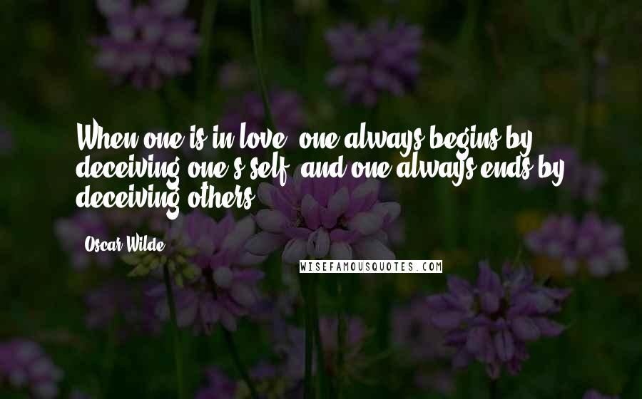 Oscar Wilde Quotes: When one is in love, one always begins by deceiving one's self, and one always ends by deceiving others.