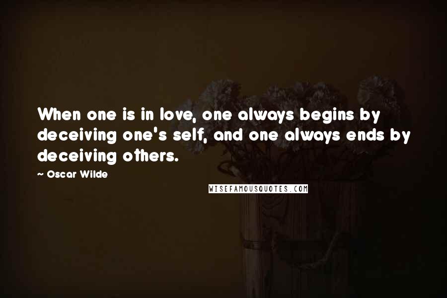 Oscar Wilde Quotes: When one is in love, one always begins by deceiving one's self, and one always ends by deceiving others.
