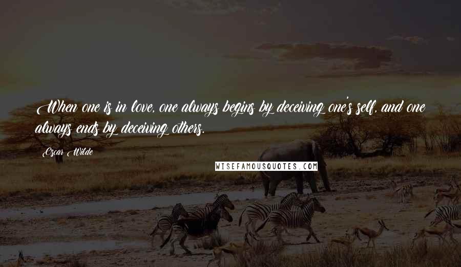Oscar Wilde Quotes: When one is in love, one always begins by deceiving one's self, and one always ends by deceiving others.