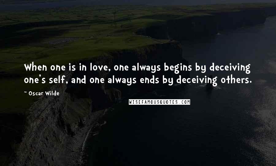 Oscar Wilde Quotes: When one is in love, one always begins by deceiving one's self, and one always ends by deceiving others.