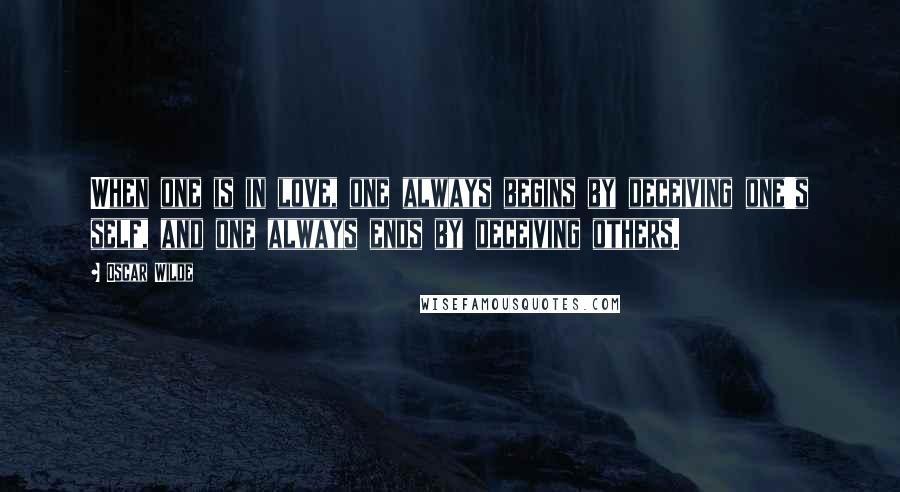 Oscar Wilde Quotes: When one is in love, one always begins by deceiving one's self, and one always ends by deceiving others.