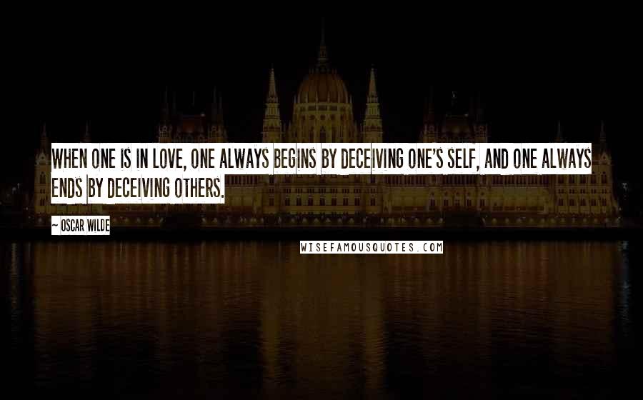 Oscar Wilde Quotes: When one is in love, one always begins by deceiving one's self, and one always ends by deceiving others.